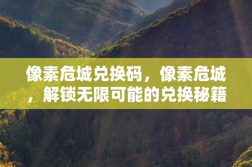 像素危城兑换码,像素危城,解锁无限可能的兑换秘籍 像素危城兑换码,像素危城,解锁无限可能的兑换秘籍