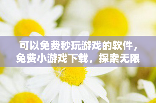 可以免费秒玩游戏的软件,免费小游戏下载,探索无限乐趣,无需担心版权问题 可以免费秒玩游戏的软件,免费小游戏下载,探索无限乐趣,无需担心版权问题