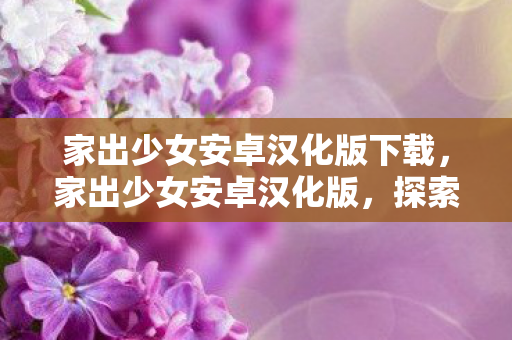 家出少女安卓汉化版下载,家出少女安卓汉化版,探索浪漫与冒险的奇妙之旅 家出少女安卓汉化版下载,家出少女安卓汉化版,探索浪漫与冒险的奇妙之旅