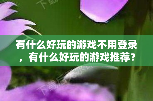 有什么好玩的游戏不用登录，有什么好玩的游戏推荐？