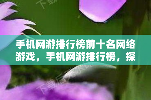 手机网游排行榜前十名网络游戏，手机网游排行榜，探索移动游戏的新纪元