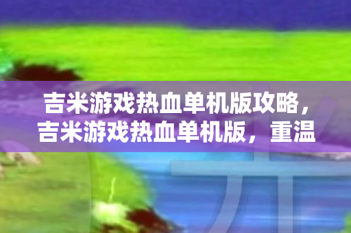 吉米游戏热血单机版攻略,吉米游戏热血单机版,重温经典,尽享单机乐趣 吉米游戏热血单机版攻略,吉米游戏热血单机版,重温经典,尽享单机乐趣