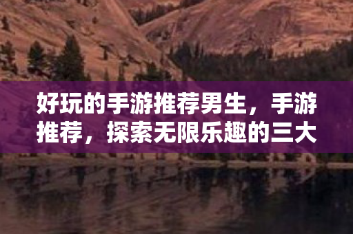 好玩的手游推荐男生，手游推荐，探索无限乐趣的三大佳作
