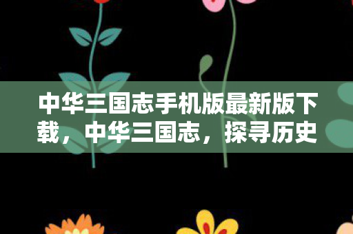 中华三国志手机版最新版下载，中华三国志，探寻历史长河中的智慧与策略