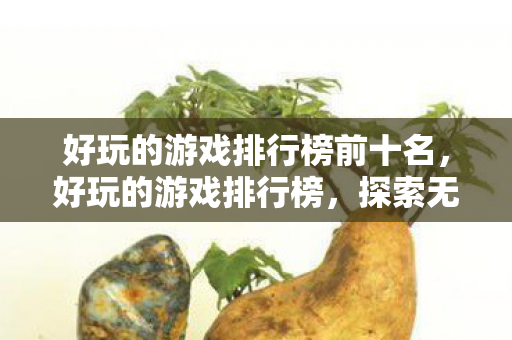 好玩的游戏排行榜前十名,好玩的游戏排行榜,探索无限乐趣的虚拟世界 好玩的游戏排行榜前十名,好玩的游戏排行榜,探索无限乐趣的虚拟世界