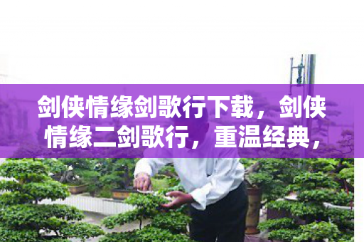 剑侠情缘剑歌行下载，剑侠情缘二剑歌行，重温经典，再续江湖情缘