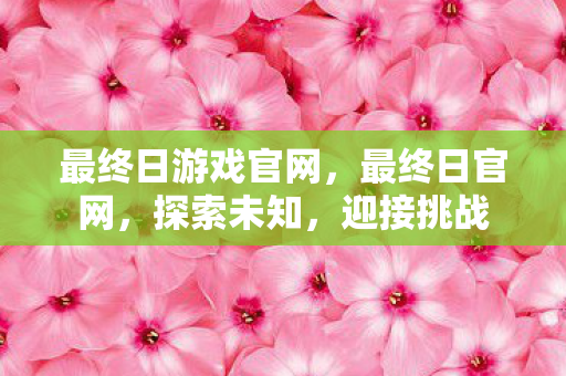 最终日游戏官网,最终日官网,探索未知,迎接挑战 最终日游戏官网,最终日官网,探索未知,迎接挑战