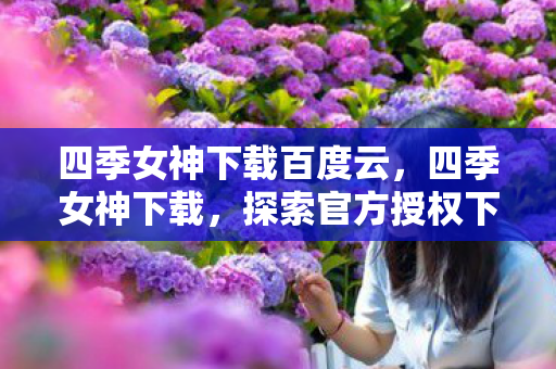 四季女神下载百度云，四季女神下载，探索官方授权下的便捷游戏体验