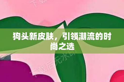 狗头新皮肤，引领潮流的时尚之选