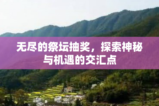 无尽的祭坛抽奖，探索神秘与机遇的交汇点