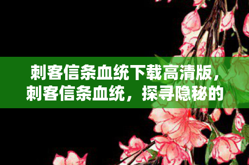 刺客信条血统下载高清版，刺客信条血统，探寻隐秘的家族传承与信仰