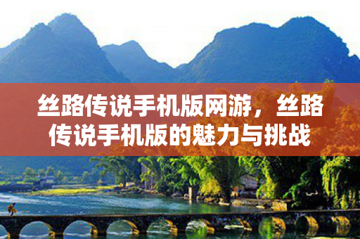 丝路传说手机版网游，丝路传说手机版的魅力与挑战