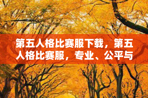 第五人格比赛服下载，第五人格比赛服，专业、公平与竞技的完美结合