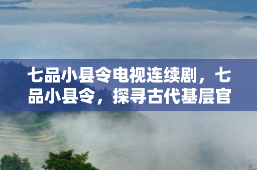 七品小县令电视连续剧，七品小县令，探寻古代基层官员的治理智慧