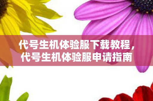 代号生机体验服下载教程，代号生机体验服申请指南