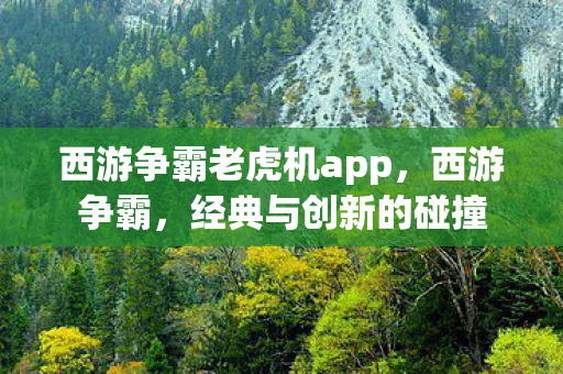 西游争霸老虎机app,西游争霸,经典与创新的碰撞 西游争霸老虎机app,西游争霸,经典与创新的碰撞