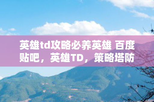 英雄td攻略必养英雄 百度贴吧,英雄TD,策略塔防的经典之作 英雄td攻略必养英雄 百度贴吧,英雄TD,策略塔防的经典之作