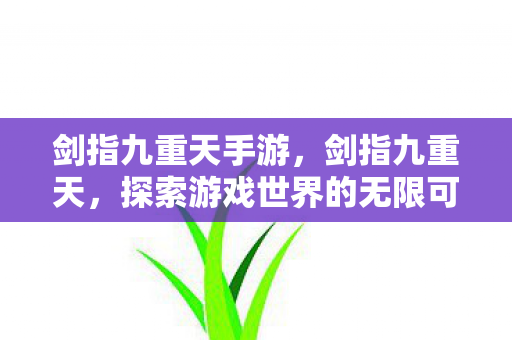 剑指九重天手游,剑指九重天,探索游戏世界的无限可能 剑指九重天手游,剑指九重天,探索游戏世界的无限可能