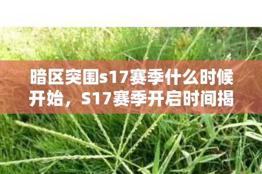 暗区突围s17赛季什么时候开始,S17赛季开启时间揭秘,荣耀征程再启新篇 暗区突围s17赛季什么时候开始,S17赛季开启时间揭秘,荣耀征程再启新篇