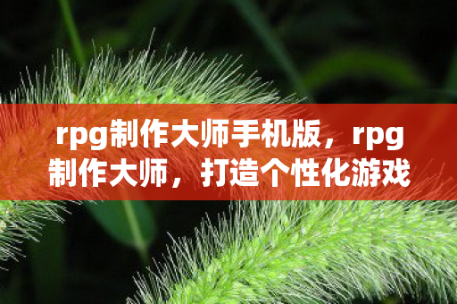 rpg制作大师手机版,rpg制作大师,打造个性化游戏世界的神器 rpg制作大师手机版,rpg制作大师,打造个性化游戏世界的神器