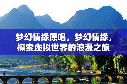 梦幻情缘原唱，梦幻情缘，探索虚拟世界的浪漫之旅