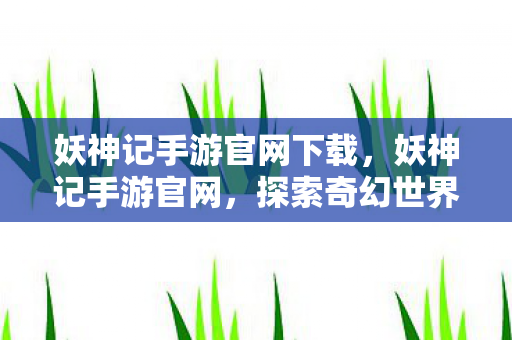 妖神记手游官网下载，妖神记手游官网，探索奇幻世界的奇妙之旅