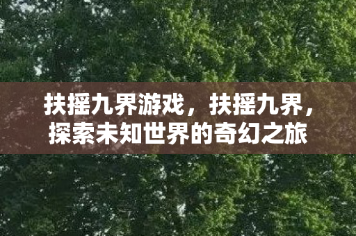 扶摇九界游戏,扶摇九界,探索未知世界的奇幻之旅 扶摇九界游戏,扶摇九界,探索未知世界的奇幻之旅