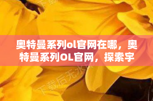 奥特曼系列ol官网在哪，奥特曼系列OL官网，探索宇宙的无限可能