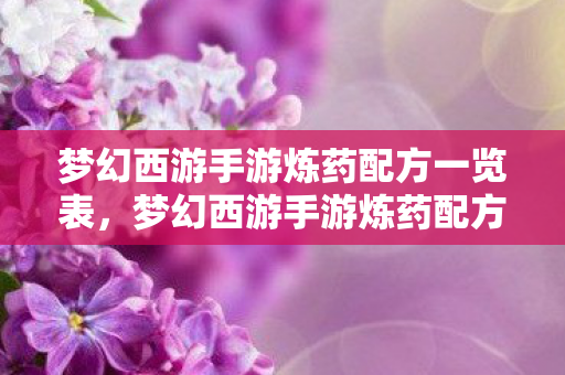 梦幻西游手游炼药配方一览表,梦幻西游手游炼药配方揭秘,打造强力药剂的秘诀 梦幻西游手游炼药配方一览表,梦幻西游手游炼药配方揭秘,打造强力药剂的秘诀