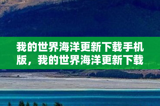 我的世界海洋更新下载手机版，我的世界海洋更新下载，探索全新海洋世界的奇妙之旅