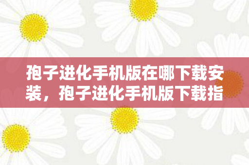 孢子进化手机版在哪下载安装，孢子进化手机版下载指南