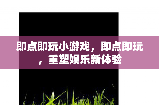 即点即玩小游戏，即点即玩，重塑娱乐新体验