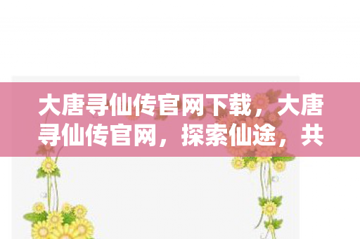 大唐寻仙传官网下载,大唐寻仙传官网,探索仙途,共赴大唐盛世 大唐寻仙传官网下载,大唐寻仙传官网,探索仙途,共赴大唐盛世
