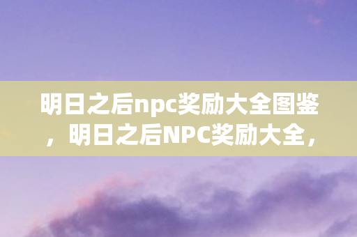 明日之后npc奖励大全图鉴,明日之后NPC奖励大全,探索与收获的奇妙之旅 明日之后npc奖励大全图鉴,明日之后NPC奖励大全,探索与收获的奇妙之旅