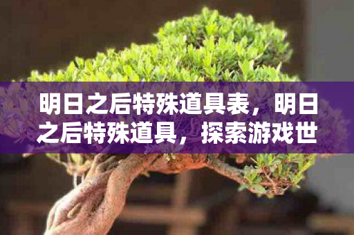 明日之后特殊道具表，明日之后特殊道具，探索游戏世界的神秘宝藏