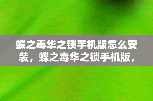 蝶之毒华之锁手机版怎么安装，蝶之毒华之锁手机版，沉浸式剧情体验与便捷操作