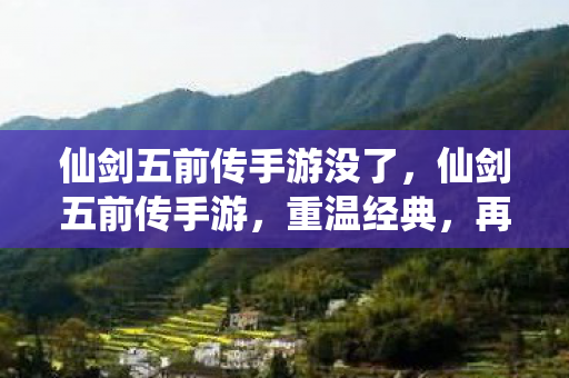 仙剑五前传手游没了，仙剑五前传手游，重温经典，再续前缘