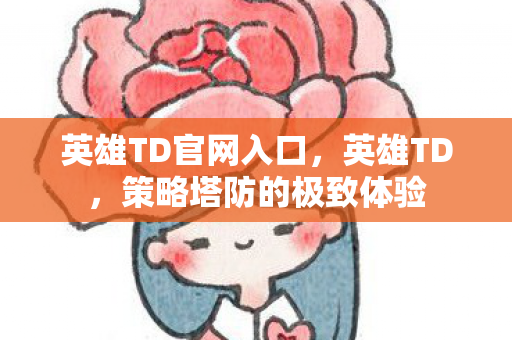 英雄TD官网入口，英雄TD，策略塔防的极致体验