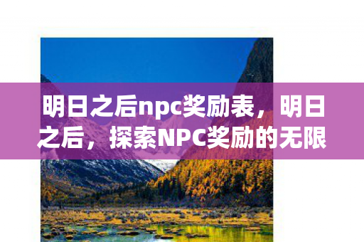 明日之后npc奖励表,明日之后,探索NPC奖励的无限可能 明日之后npc奖励表,明日之后,探索NPC奖励的无限可能