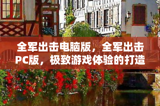 全军出击电脑版,全军出击PC版,极致游戏体验的打造与分享 全军出击电脑版,全军出击PC版,极致游戏体验的打造与分享