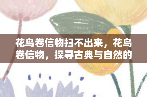 花鸟卷信物扫不出来，花鸟卷信物，探寻古典与自然的诗意融合