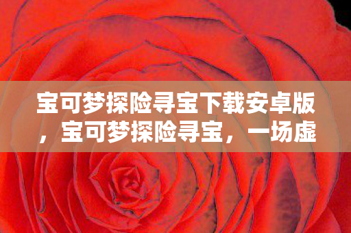 宝可梦探险寻宝下载安卓版,宝可梦探险寻宝,一场虚拟世界的奇妙之旅 宝可梦探险寻宝下载安卓版,宝可梦探险寻宝,一场虚拟世界的奇妙之旅