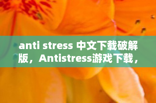 anti stress 中文下载破解版,Antistress游戏下载,轻松解压,尽享休闲时光 anti stress 中文下载破解版,Antistress游戏下载,轻松解压,尽享休闲时光