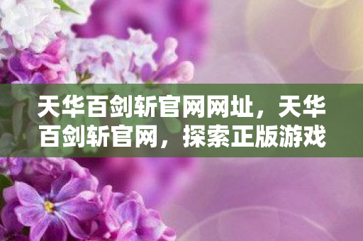 天华百剑斩官网网址,天华百剑斩官网,探索正版游戏的魅力与无限可能 天华百剑斩官网网址,天华百剑斩官网,探索正版游戏的魅力与无限可能