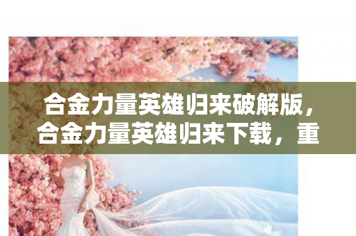 合金力量英雄归来破解版，合金力量英雄归来下载，重温经典，再燃战火