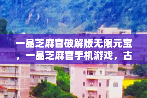 一品芝麻官破解版无限元宝，一品芝麻官手机游戏，古风韵味与策略并重的宫廷冒险