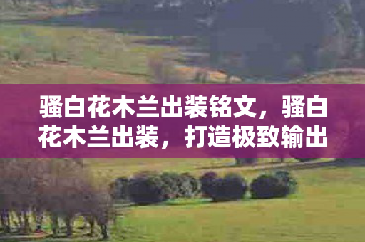 骚白花木兰出装铭文,骚白花木兰出装,打造极致输出的战斗装备 骚白花木兰出装铭文,骚白花木兰出装,打造极致输出的战斗装备