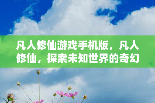 凡人修仙游戏手机版，凡人修仙，探索未知世界的奇幻之旅