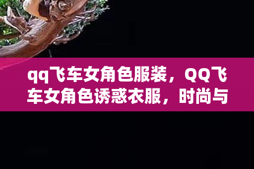 qq飞车女角色服装,QQ飞车女角色诱惑衣服,时尚与速度的完美碰撞 qq飞车女角色服装,QQ飞车女角色诱惑衣服,时尚与速度的完美碰撞
