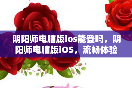 阴阳师电脑版ios能登吗,阴阳师电脑版iOS,流畅体验与便捷操作 阴阳师电脑版ios能登吗,阴阳师电脑版iOS,流畅体验与便捷操作